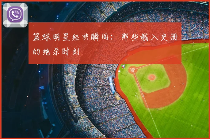 篮球明星经典瞬间：那些载入史册的绝杀时刻