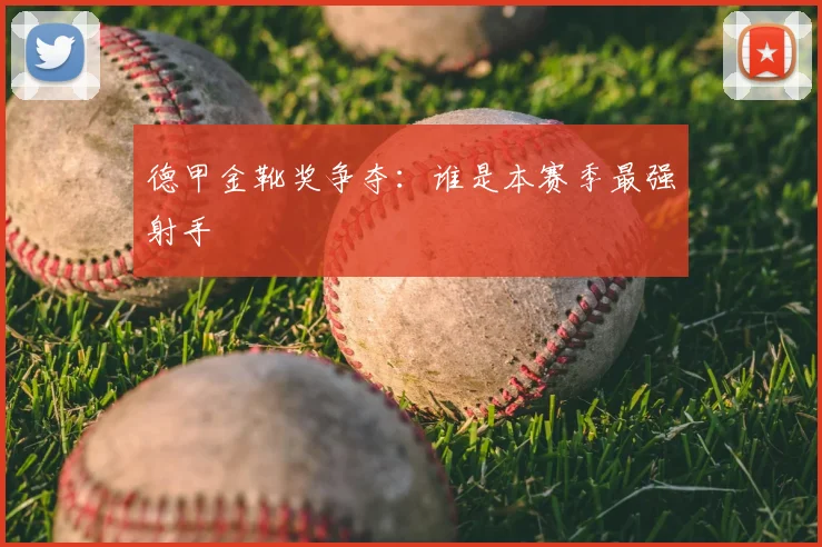 德甲金靴奖争夺：谁是本赛季最强射手