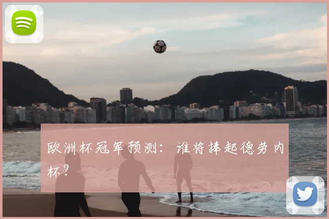 欧洲杯冠军预测：谁将捧起德劳内杯？