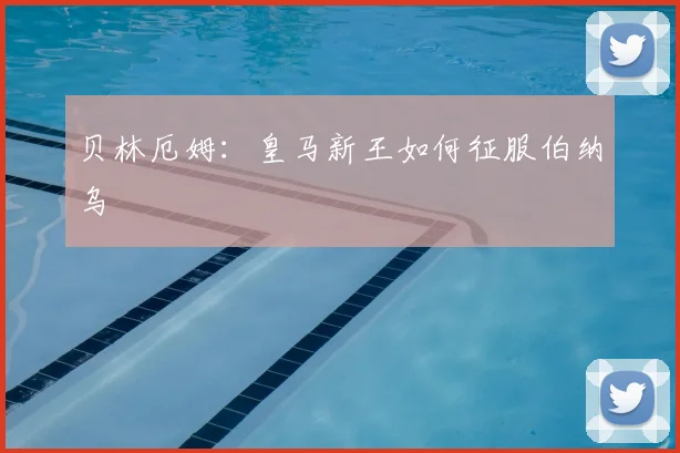 贝林厄姆：皇马新王如何征服伯纳乌