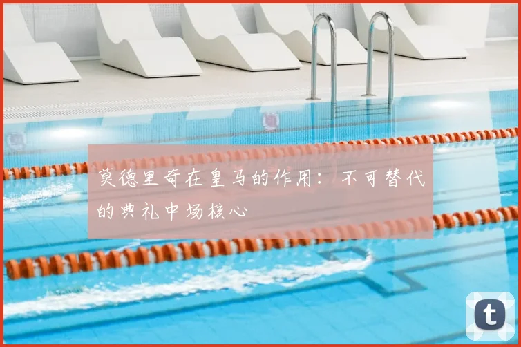 莫德里奇在皇马的作用：不可替代的典礼中场核心
