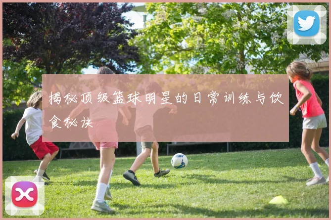 揭秘顶级篮球明星的日常训练与饮食秘诀