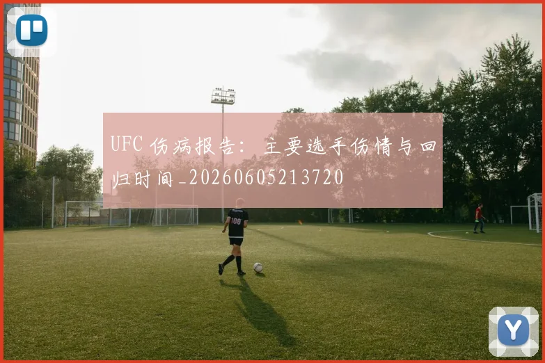 UFC 伤病报告：主要选手伤情与回归时间_20260605213720