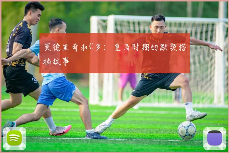 莫德里奇和C罗：皇马时期的默契搭档故事