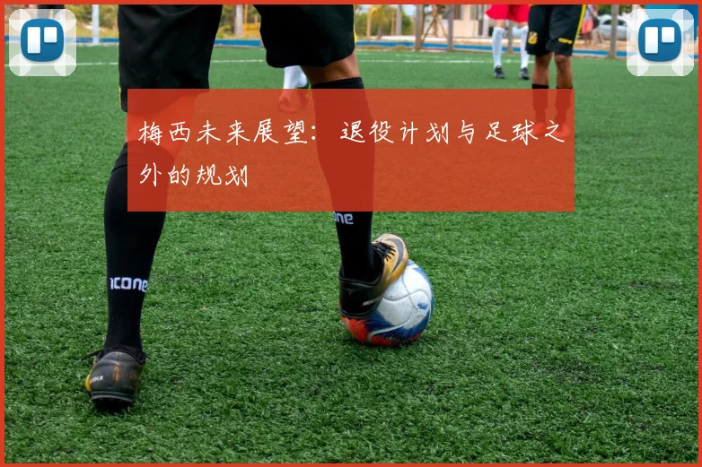 梅西未来展望：退役计划与足球之外的规划
