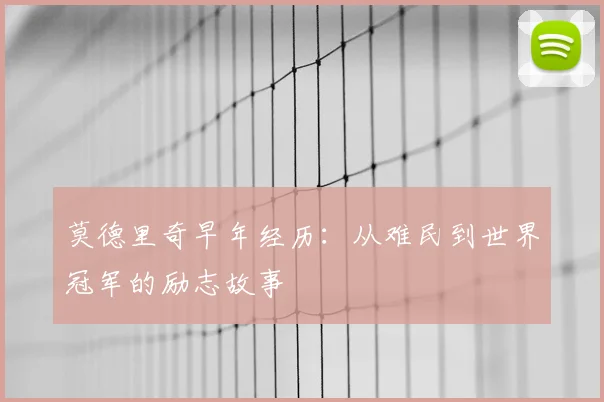 莫德里奇早年经历：从难民到世界冠军的励志故事