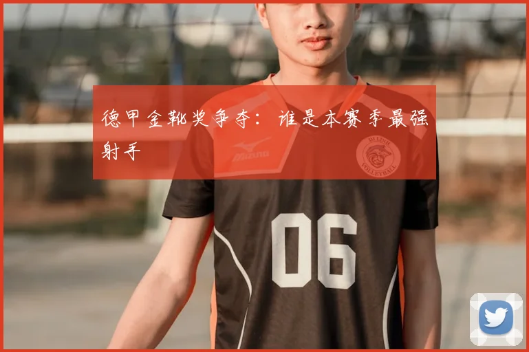 德甲金靴奖争夺：谁是本赛季最强射手