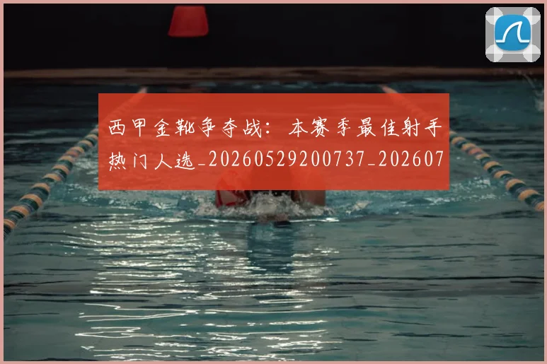 西甲金靴争夺战：本赛季最佳射手热门人选_20260529200737_20260703181938