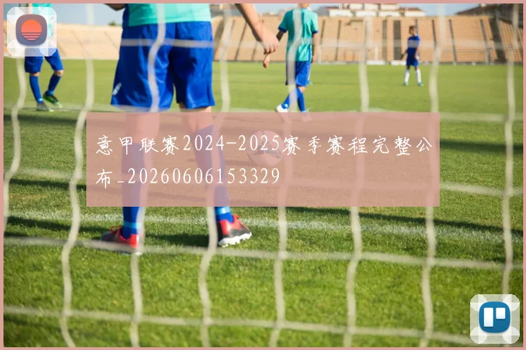 意甲联赛2024-2025赛季赛程完整公布_20260606153329