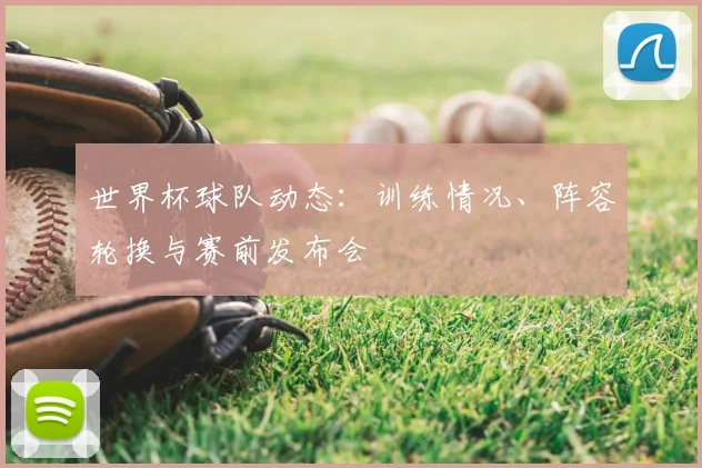 世界杯球队动态：训练情况、阵容轮换与赛前发布会