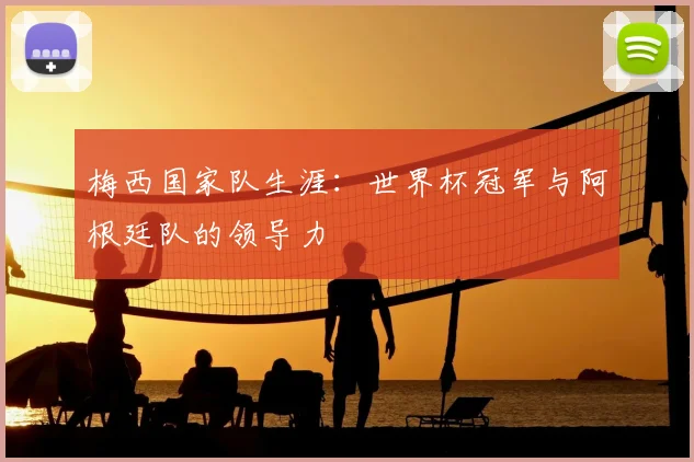 梅西国家队生涯：世界杯冠军与阿根廷队的领导力