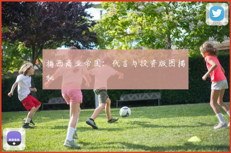 梅西商业帝国:代言与投资版图揭秘