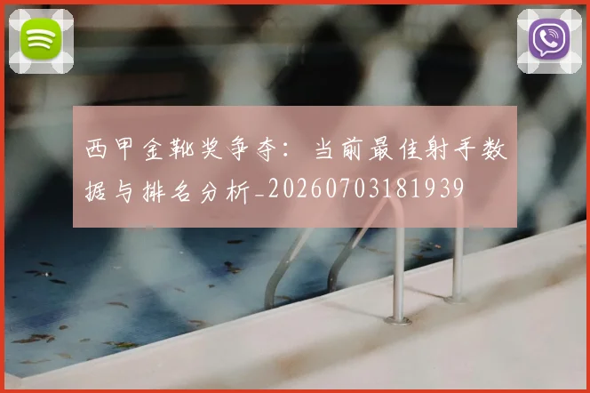 西甲金靴奖争夺：当前最佳射手数据与排名分析_20260703181939