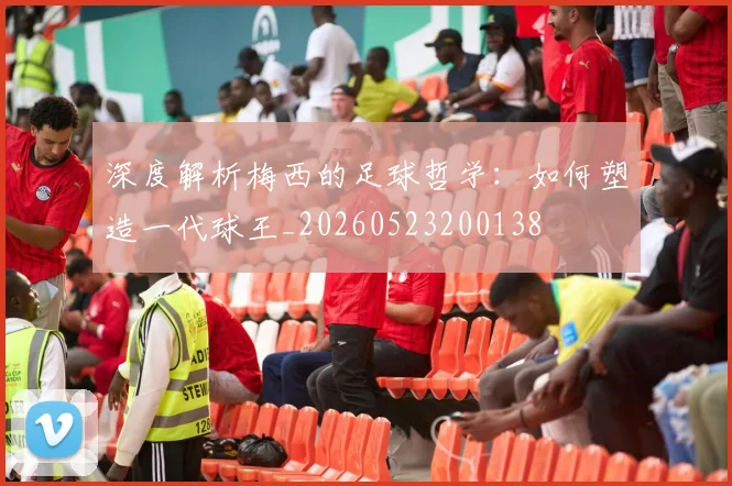 深度解析梅西的足球哲学：如何塑造一代球王_20260523200138