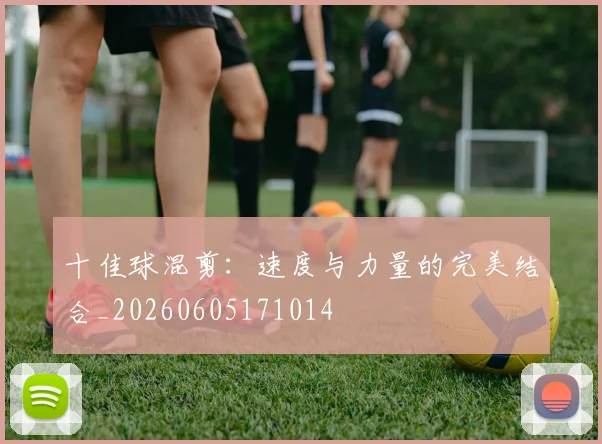 十佳球混剪:速度与力量的完美结合_20260605171014