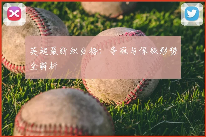 英超最新积分榜：争冠与保级形势全解析