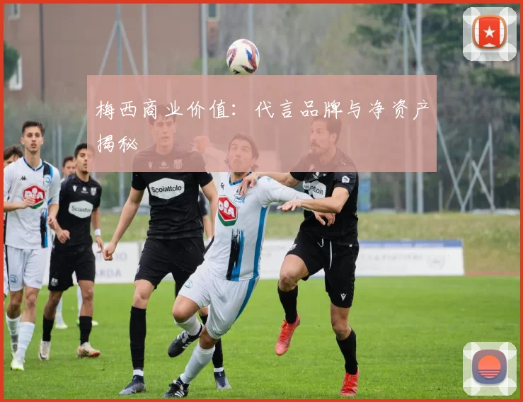 梅西商业价值：代言品牌与净资产揭秘