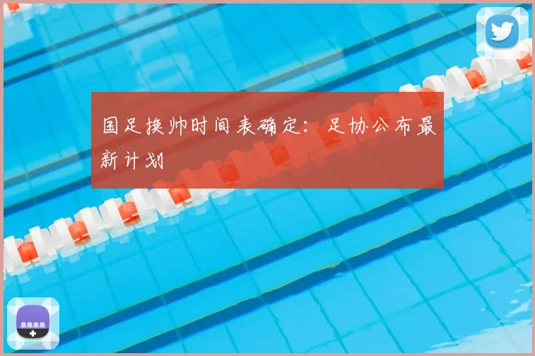 国足换帅时间表确定：足协公布最新计划