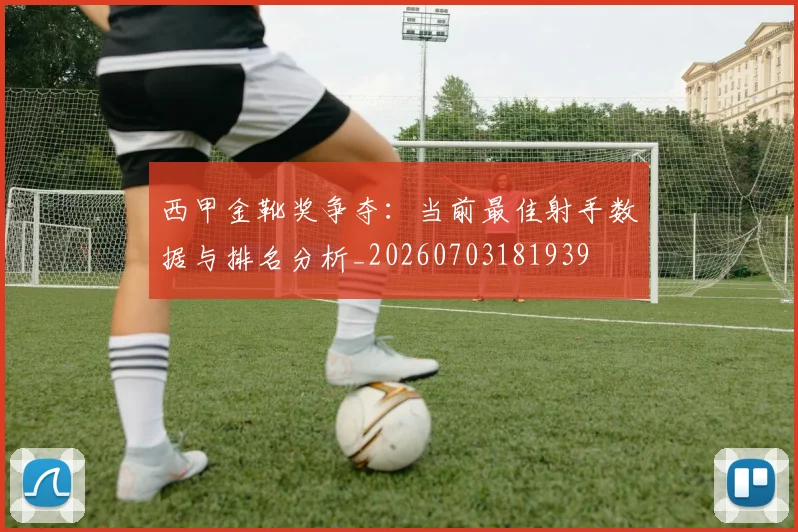 西甲金靴奖争夺：当前最佳射手数据与排名分析_20260703181939